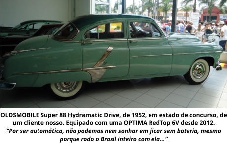 OLDSMOBILE Super 88 Hydramatic Drive, de 1952, em estado de concurso, de um cliente nosso. Equipado com uma OPTIMA RedTop 6V desde 2012.  “Por ser automática, não podemos nem sonhar em ficar sem bateria, mesmo porque rodo o Brasil inteiro com ela...”